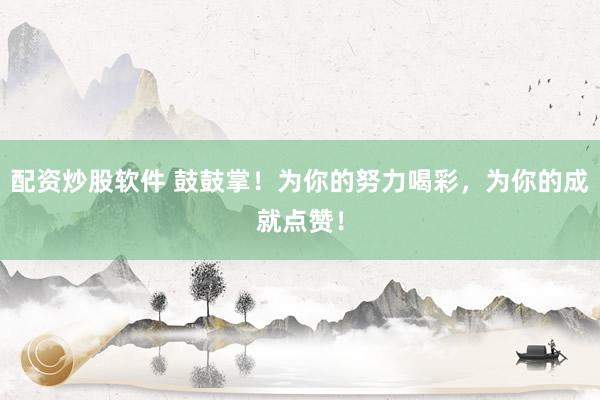 配资炒股软件 鼓鼓掌！为你的努力喝彩，为你的成就点赞！