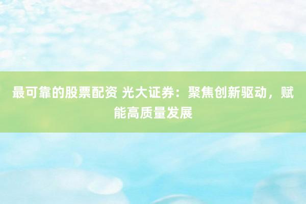 最可靠的股票配资 光大证券：聚焦创新驱动，赋能高质量发展