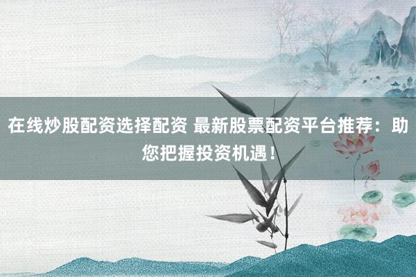 在线炒股配资选择配资 最新股票配资平台推荐：助您把握投资机遇！