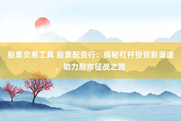 股票交易工具 股票配资行：揭秘杠杆投资新渠道，助力股市征战之路
