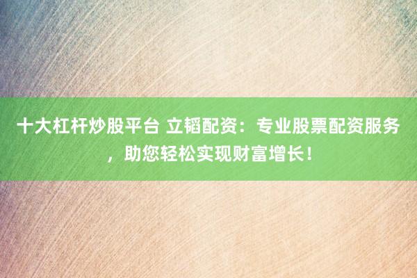 十大杠杆炒股平台 立韬配资：专业股票配资服务，助您轻松实现财富增长！