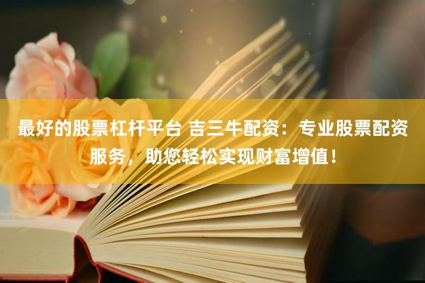 最好的股票杠杆平台 吉三牛配资：专业股票配资服务，助您轻松实现财富增值！