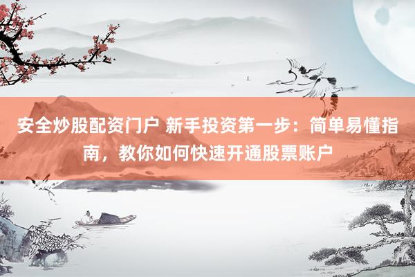 安全炒股配资门户 新手投资第一步：简单易懂指南，教你如何快速开通股票账户