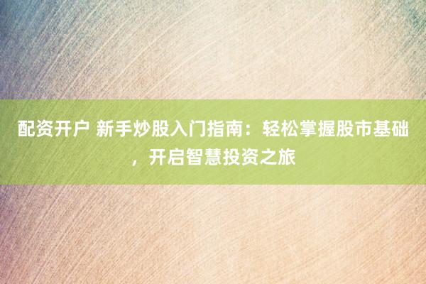 配资开户 新手炒股入门指南：轻松掌握股市基础，开启智慧投资之旅