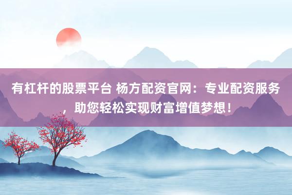 有杠杆的股票平台 杨方配资官网：专业配资服务，助您轻松实现财富增值梦想！