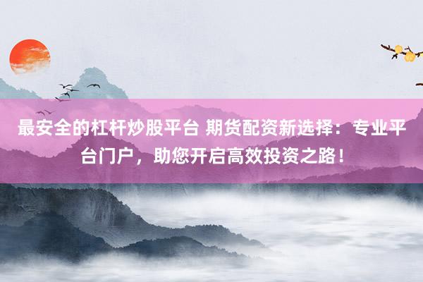 最安全的杠杆炒股平台 期货配资新选择：专业平台门户，助您开启高效投资之路！