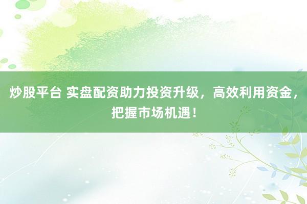 炒股平台 实盘配资助力投资升级，高效利用资金，把握市场机遇！