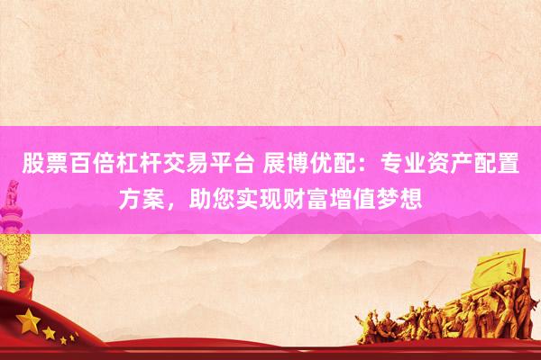 股票百倍杠杆交易平台 展博优配：专业资产配置方案，助您实现财富增值梦想