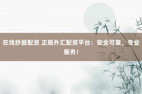 在线炒股配资 正规外汇配资平台:安全可靠,专业服务!