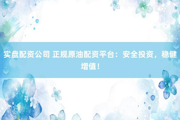 实盘配资公司 正规原油配资平台:安全投资,稳健增值!