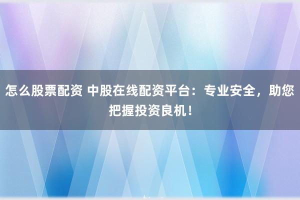 怎么股票配资 中股在线配资平台:专业安全,助您把握投资良机!
