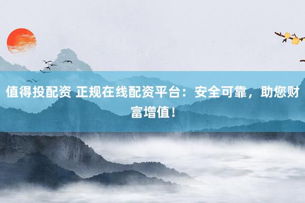 值得投配资 正规在线配资平台:安全可靠,助您财富增值!