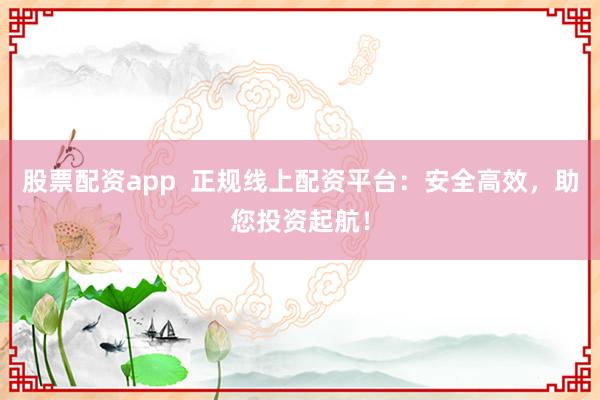 股票配资app  正规线上配资平台:安全高效,助您投资起航!
