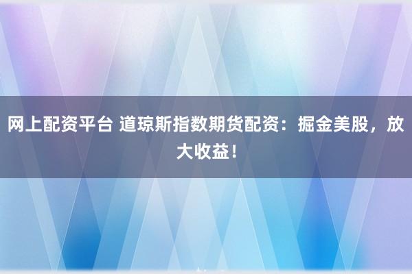 网上配资平台 道琼斯指数期货配资:掘金美股,放大收益!