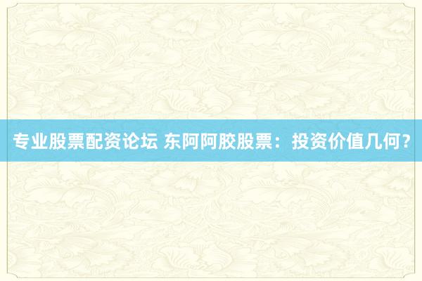 专业股票配资论坛 东阿阿胶股票:投资价值几何?