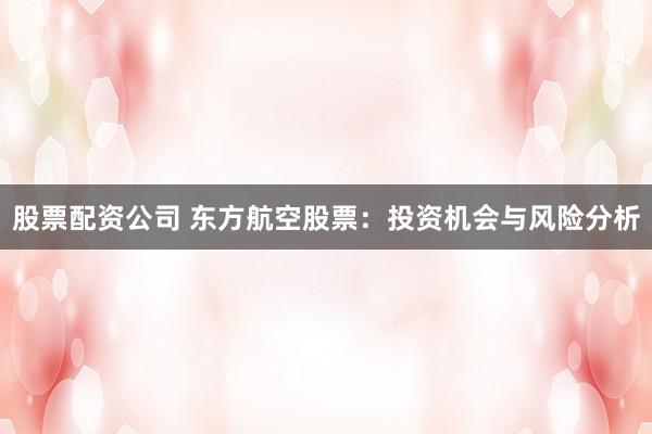 股票配资公司 东方航空股票:投资机会与风险分析