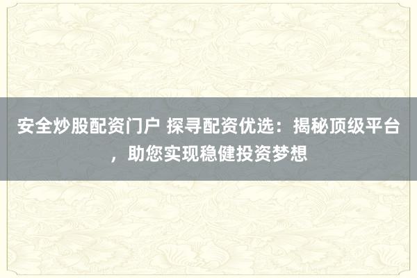 安全炒股配资门户 探寻配资优选:揭秘顶级平台,助您实现稳健投资梦想