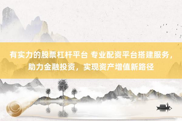 有实力的股票杠杆平台 专业配资平台搭建服务,助力金融投资,实现资产增值新路径