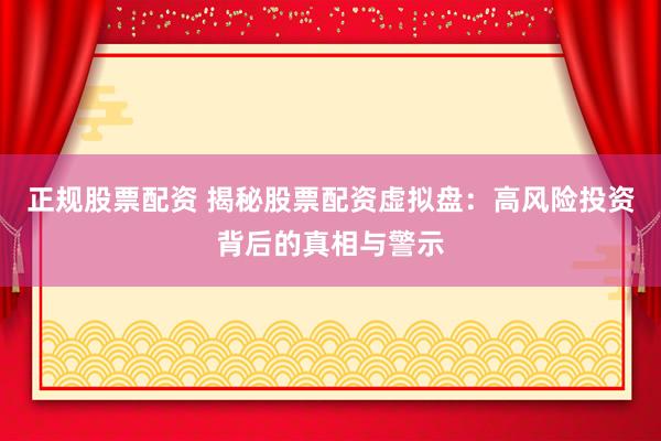 正规股票配资 揭秘股票配资虚拟盘:高风险投资背后的真相与警示