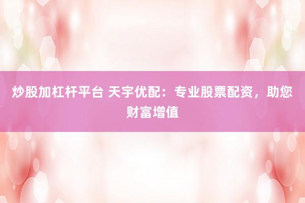 炒股加杠杆平台 天宇优配:专业股票配资,助您财富增值