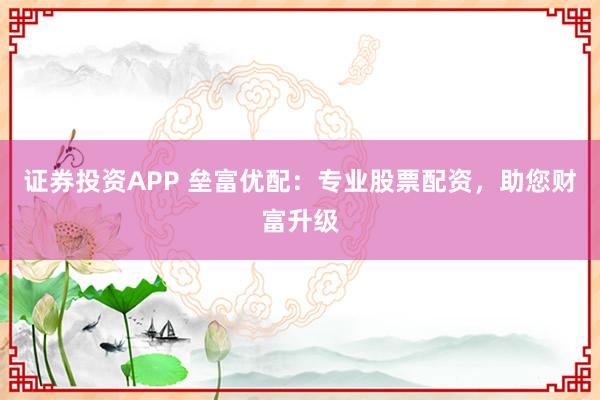证券投资APP 垒富优配:专业股票配资,助您财富升级