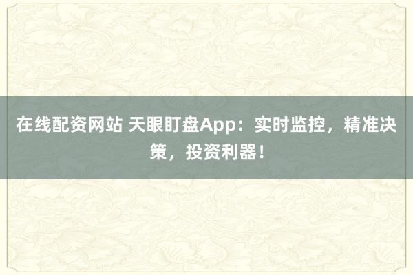 在线配资网站 天眼盯盘App:实时监控,精准决策,投资利器!