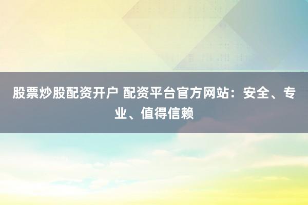 股票炒股配资开户 配资平台官方网站:安全、专业、值得信赖