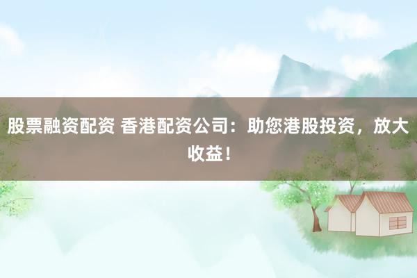 股票融资配资 香港配资公司:助您港股投资,放大收益!