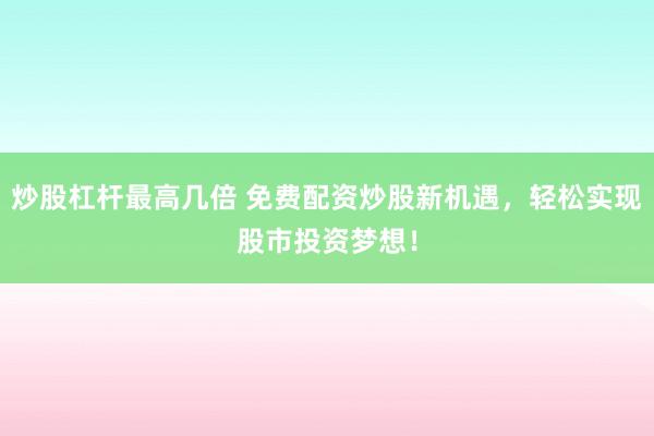 炒股杠杆最高几倍 免费配资炒股新机遇,轻松实现股市投资梦想!