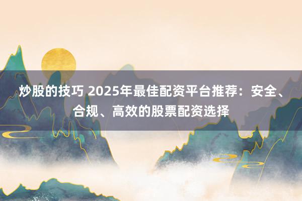 炒股的技巧 2025年最佳配资平台推荐:安全、合规、高效的股票配资选择