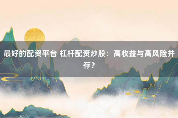最好的配资平台 杠杆配资炒股：高收益与高风险并存？