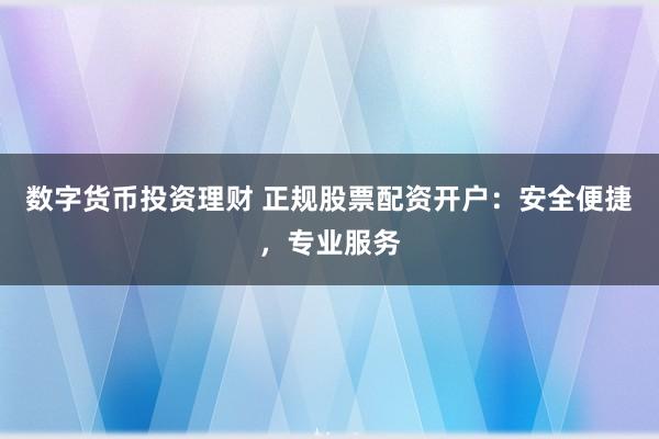 数字货币投资理财 正规股票配资开户:安全便捷,专业服务