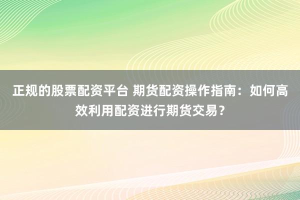 正规的股票配资平台 期货配资操作指南:如何高效利用配资进行期货交易?
