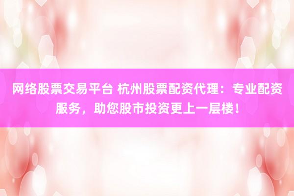 网络股票交易平台 杭州股票配资代理:专业配资服务,助您股市投资更上一层楼!