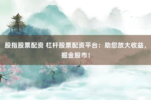 股指股票配资 杠杆股票配资平台:助您放大收益,掘金股市!