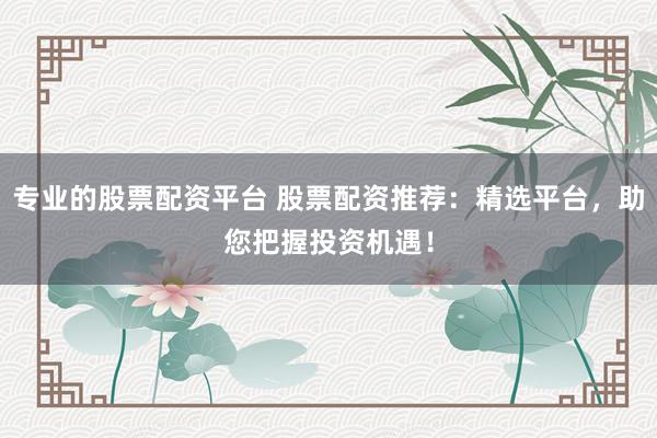 专业的股票配资平台 股票配资推荐:精选平台,助您把握投资机遇!