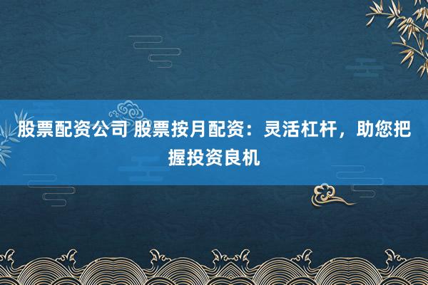 股票配资公司 股票按月配资:灵活杠杆,助您把握投资良机