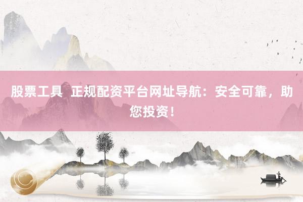 股票工具 正规配资平台网址导航:安全可靠,助您投资!