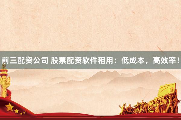 前三配资公司 股票配资软件租用:低成本,高效率!
