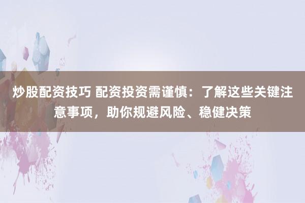 炒股配资技巧 配资投资需谨慎:了解这些关键注意事项,助你规避风险、稳健决策