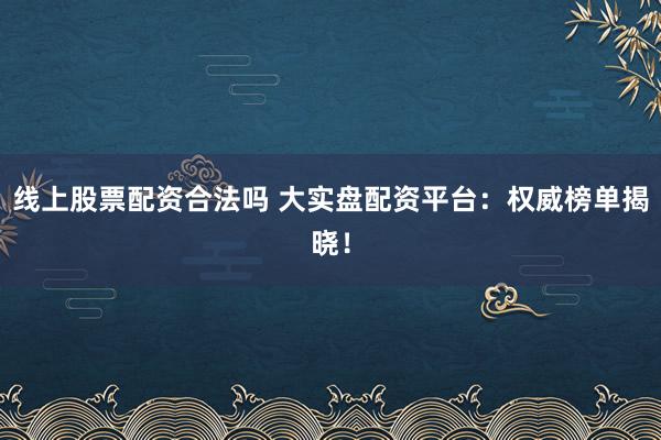 线上股票配资合法吗 大实盘配资平台:权威榜单揭晓!