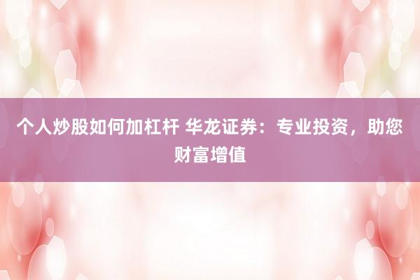 个人炒股如何加杠杆 华龙证券:专业投资,助您财富增值
