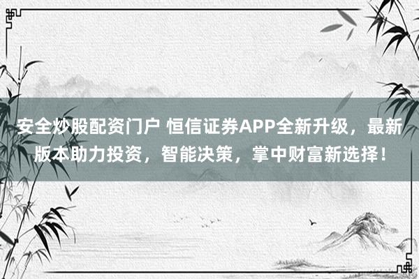 安全炒股配资门户 恒信证券APP全新升级，最新版本助力投资，智能决策，掌中财富新选择！