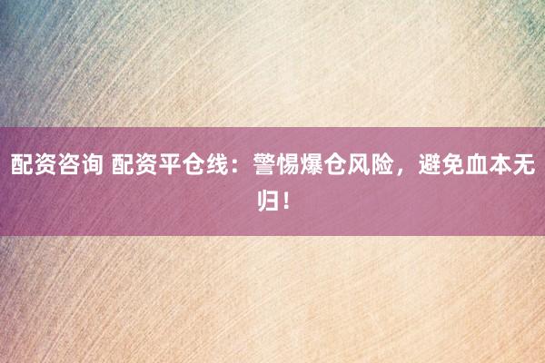 配资咨询 配资平仓线:警惕爆仓风险,避免血本无归!