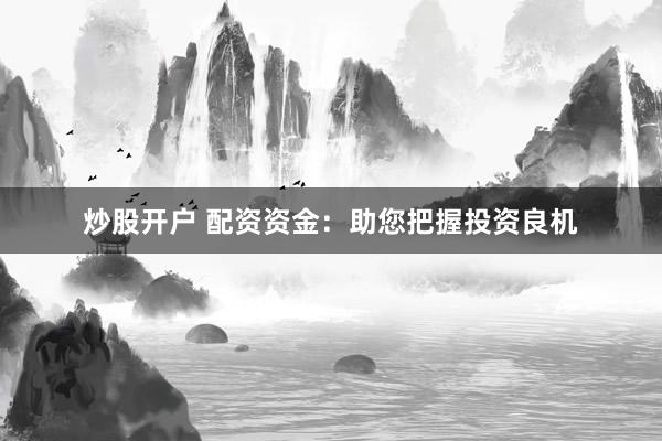 炒股开户 配资资金:助您把握投资良机