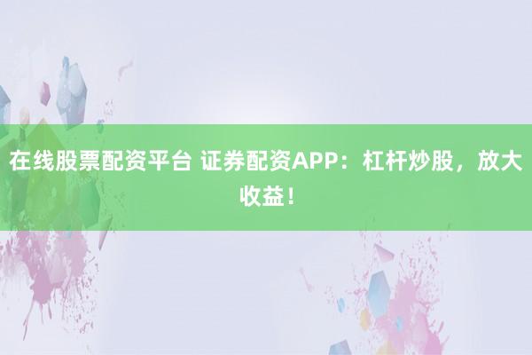 在线股票配资平台 证券配资APP：杠杆炒股，放大收益！