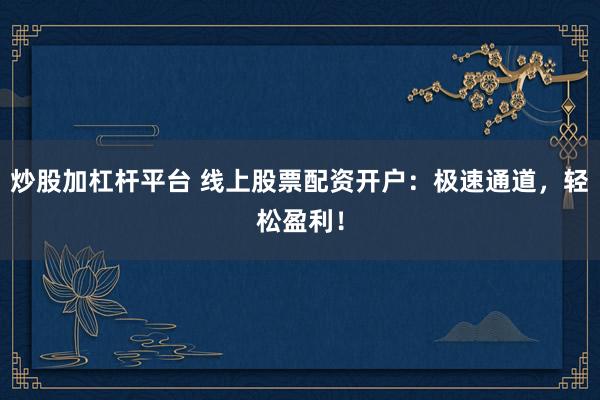 炒股加杠杆平台 线上股票配资开户:极速通道,轻松盈利!