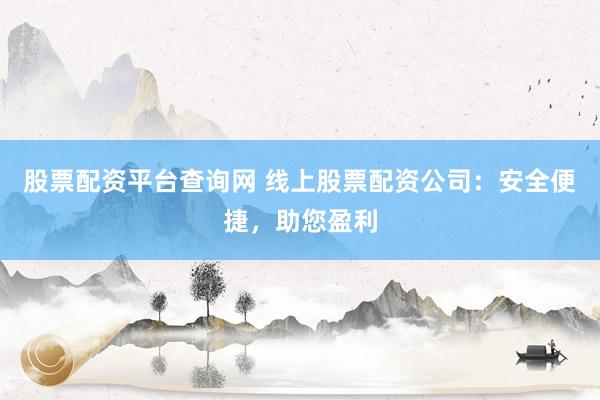 股票配资平台查询网 线上股票配资公司：安全便捷，助您盈利