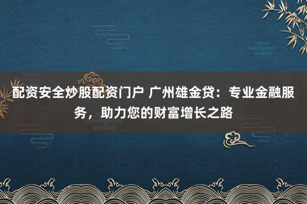 配资安全炒股配资门户 广州雄金贷：专业金融服务，助力您的财富增长之路