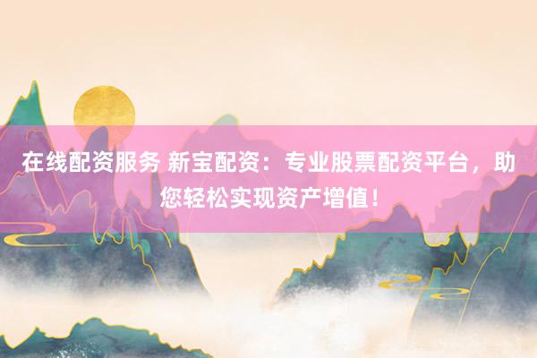 在线配资服务 新宝配资:专业股票配资平台,助您轻松实现资产增值!